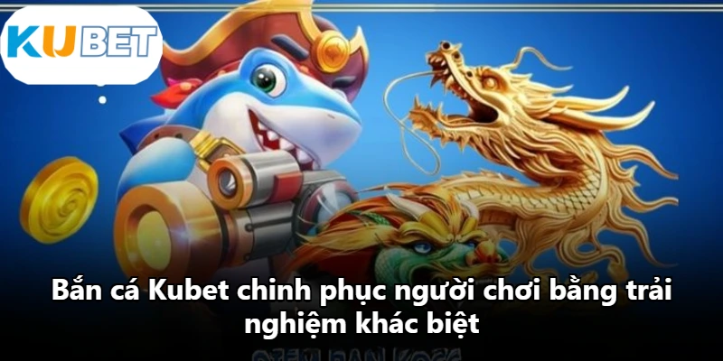 Bắn cá Kubet chinh phục người chơi bằng trải nghiệm khác biệt