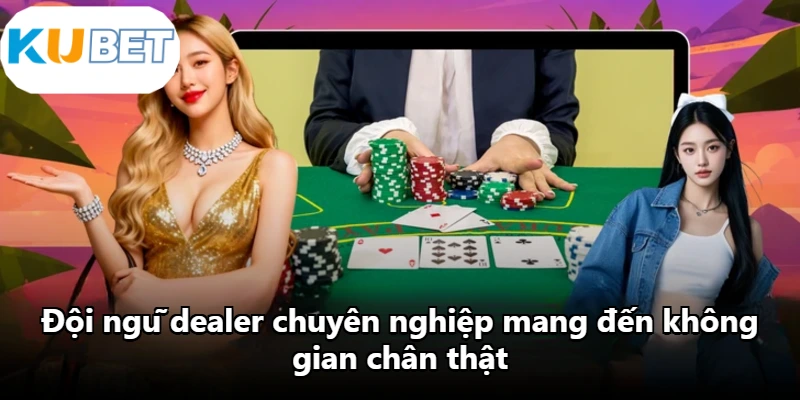 Đội ngũ dealer chuyên nghiệp mang đến không gian chân thật