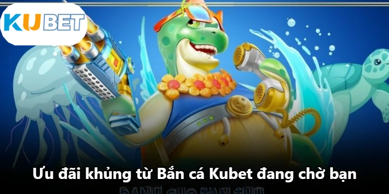 Ưu đãi khủng từ Bắn cá Kubet đang chờ bạn