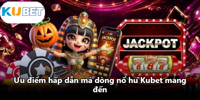 Ưu điểm hấp dẫn mà dòng nổ hũ Kubet mang đến